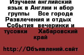 Изучаем английский язык в Англии.н абор группы. - Все города Развлечения и отдых » События, вечеринки и тусовки   . Хабаровский край